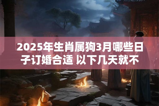 2025年生肖属狗3月哪些日子订婚合适 以下几天就不错