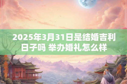 2025年3月31日是结婚吉利日子吗 举办婚礼怎么样