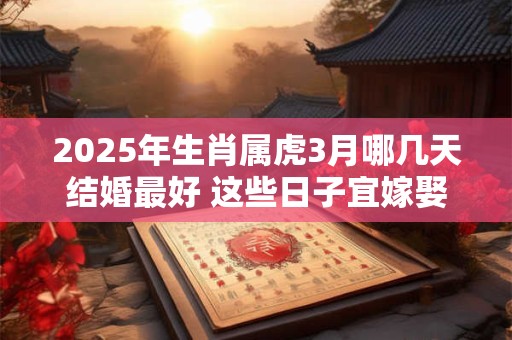 2025年生肖属虎3月哪几天结婚最好 这些日子宜嫁娶