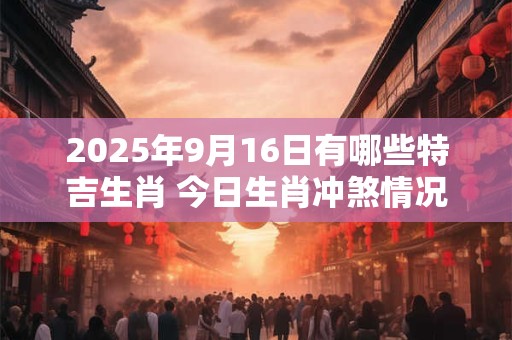 2025年9月16日有哪些特吉生肖 今日生肖冲煞情况