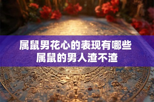 属鼠男花心的表现有哪些 属鼠的男人渣不渣 属鼠男花心的表现有哪些 属鼠的男人渣不渣