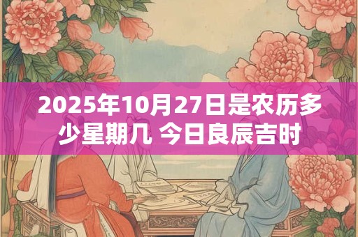 2025年10月27日是农历多少星期几 今日良辰吉时