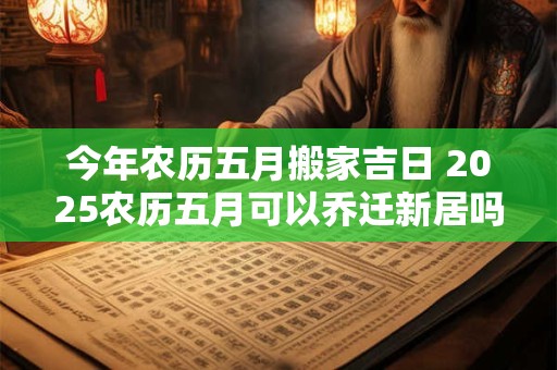今年农历五月搬家吉日 2025农历五月可以乔迁新居吗
