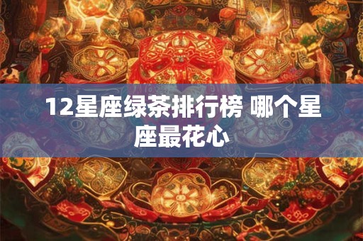 12星座绿茶排行榜 哪个星座最花心
