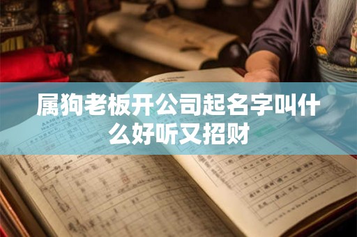 属狗老板开公司起名字叫什么好听又招财 属狗老板开公司起名字叫什么好听又招财