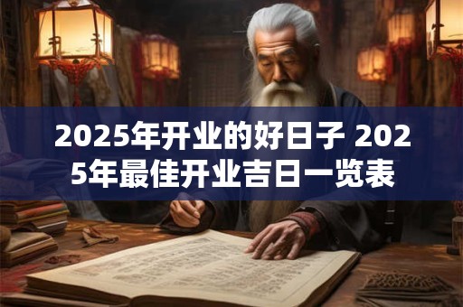 2025年开业的好日子 2025年最佳开业吉日一览表 2025年开业的好日子 2025年最佳开业吉日一览表
