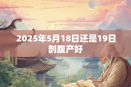 2025年5月18日还是19日剖腹产好