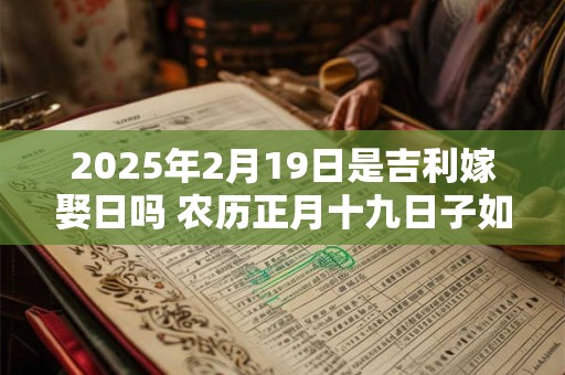 2025年2月19日是吉利嫁娶日吗 农历正月十九日子如何