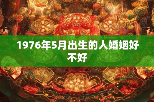 1976年5月出生的人婚姻好不好 1976年5月出生的人婚姻好不好