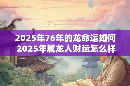 2025年76年的龙命运如何 2025年属龙人财运怎么样