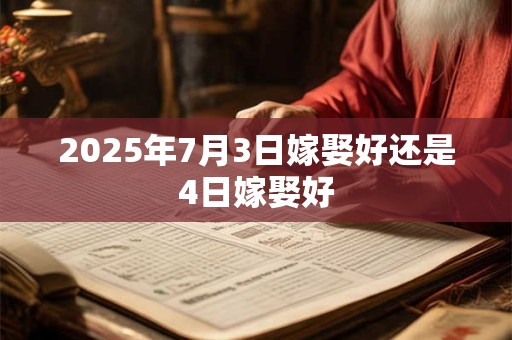 2025年7月3日嫁娶好还是4日嫁娶好