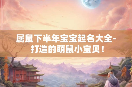 属鼠下半年宝宝起名大全- 打造的萌鼠小宝贝！