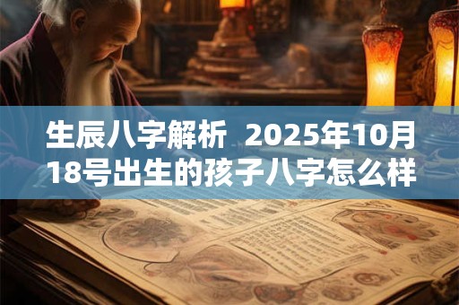 生辰八字解析  2025年10月18号出生的孩子八字怎么样