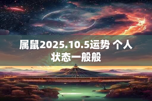 属鼠2025.10.5运势 个人状态一般般 属鼠2025.10.5运势 个人状态一般般