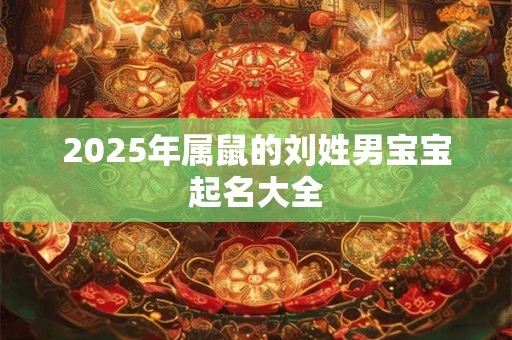 2025年属鼠的刘姓男宝宝起名大全 2025年属鼠的刘姓男宝宝起名大全