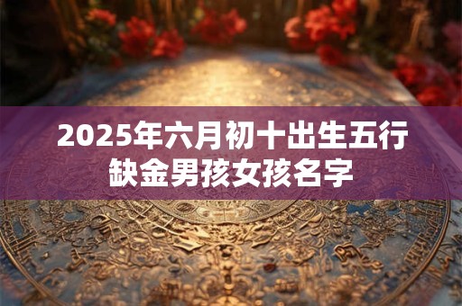 2025年六月初十出生五行缺金男孩女孩名字
