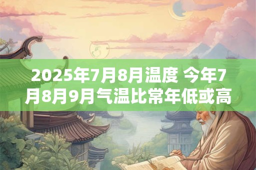 2025年7月8月温度 今年7月8月9月气温比常年低或高