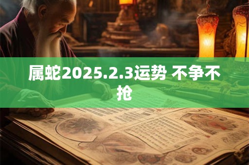 属蛇2025.2.3运势 不争不抢