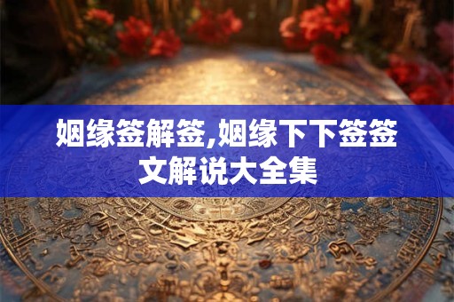 姻缘签解签,姻缘下下签签文解说大全集