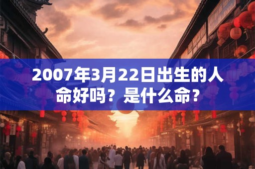2007年3月22日出生的人命好吗？是什么命？