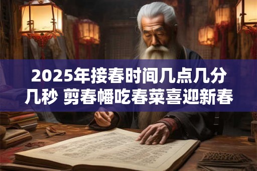 2025年接春时间几点几分几秒 剪春幡吃春菜喜迎新春