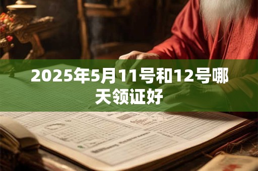 2025年5月11号和12号哪天领证好