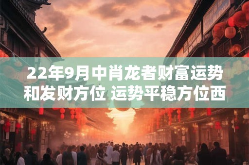 22年9月中肖龙者财富运势和发财方位 运势平稳方位西北