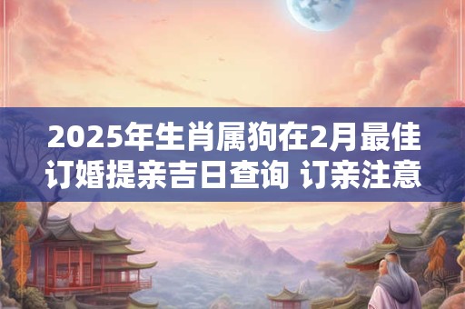 2025年生肖属狗在2月最佳订婚提亲吉日查询 订亲注意讲究