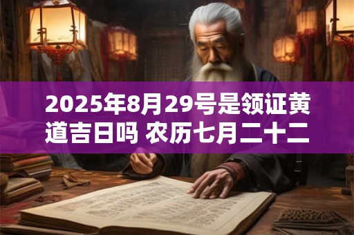 2025年8月29号是领证黄道吉日吗 农历七月二十二日子好吗