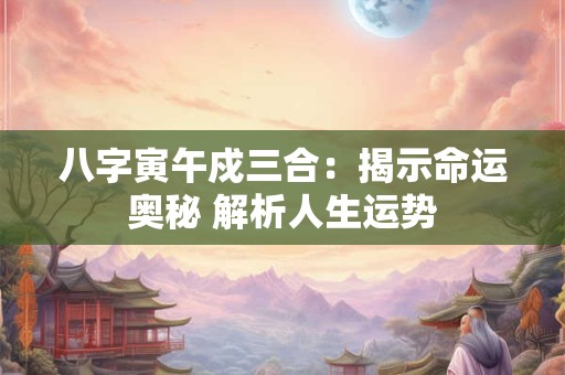 八字寅午戍三合：揭示命运奥秘 解析人生运势