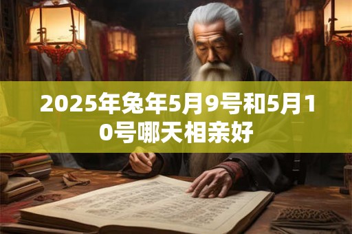 2025年兔年5月9号和5月10号哪天相亲好