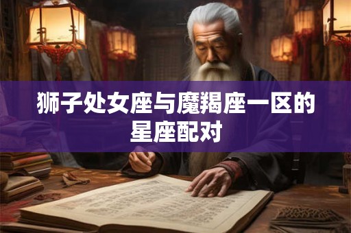 狮子处女座与魔羯座一区的星座配对
