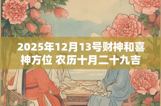 2025年12月13号财神和喜神方位 农历十月二十九吉时查询