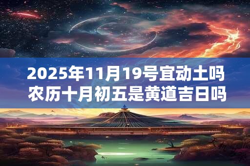 2025年11月19号宜动土吗 农历十月初五是黄道吉日吗