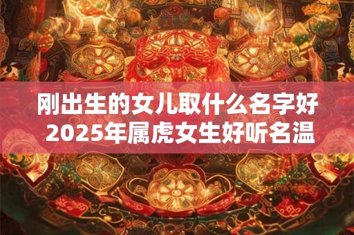 刚出生的女儿取什么名字好 2025年属虎女生好听名温柔文雅