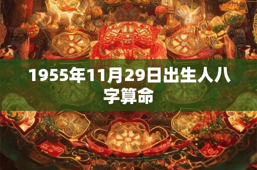 1955年11月29日出生人八字算命 1955年11月29日出生人八字算命