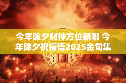 今年除夕财神方位朝哪 今年除夕祝福语2025金句集锦
