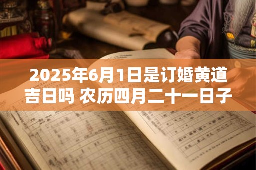 2025年6月1日是订婚黄道吉日吗 农历四月二十一日子好吗
