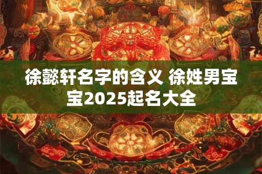 徐懿轩名字的含义 徐姓男宝宝2025起名大全