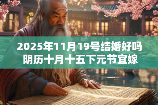 2025年11月19号结婚好吗 阴历十月十五下元节宜嫁娶吗
