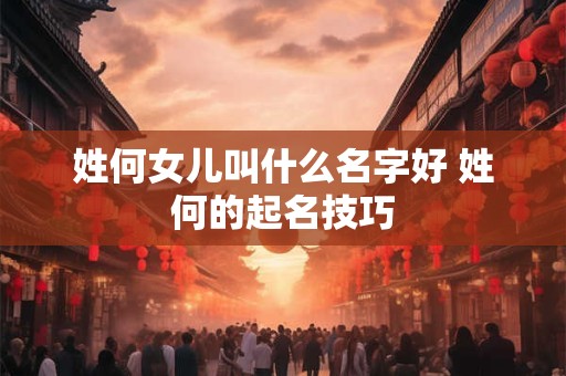 姓何女儿叫什么名字好 姓何的起名技巧