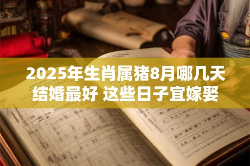 2025年生肖属猪8月哪几天结婚最好 这些日子宜嫁娶
