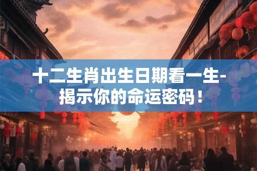 十二生肖出生日期看一生- 揭示你的命运密码！
