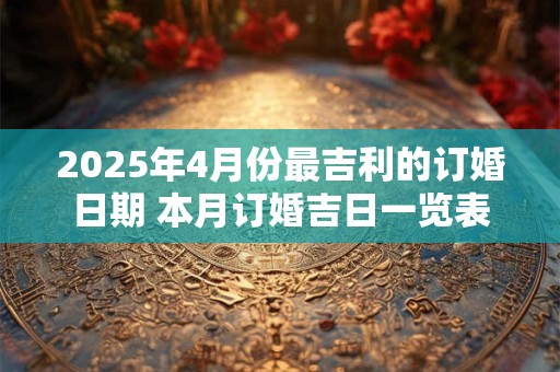 2025年4月份最吉利的订婚日期 本月订婚吉日一览表