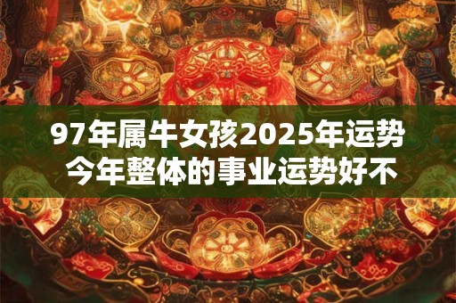 97年属牛女孩2025年运势 今年整体的事业运势好不好呢