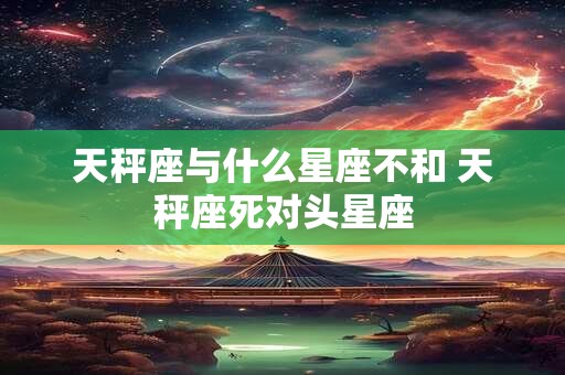 天秤座与什么星座不和 天秤座死对头星座