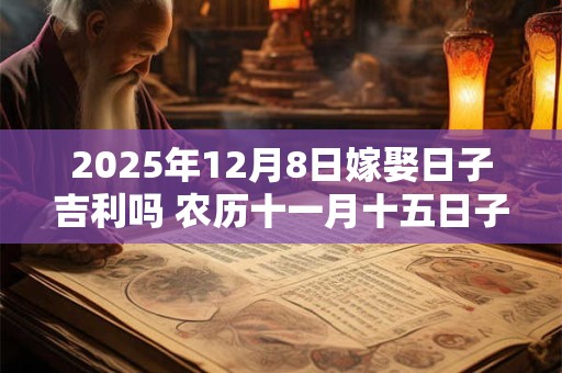 2025年12月8日嫁娶日子吉利吗 农历十一月十五日子分析