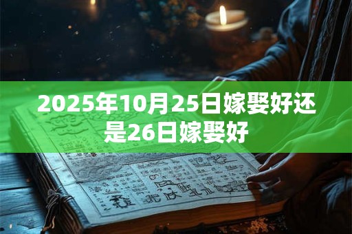 2025年10月25日嫁娶好还是26日嫁娶好