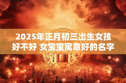 2025年正月初三出生女孩好不好 女宝宝寓意好的名字