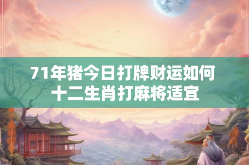 71年猪今日打牌财运如何 十二生肖打麻将适宜